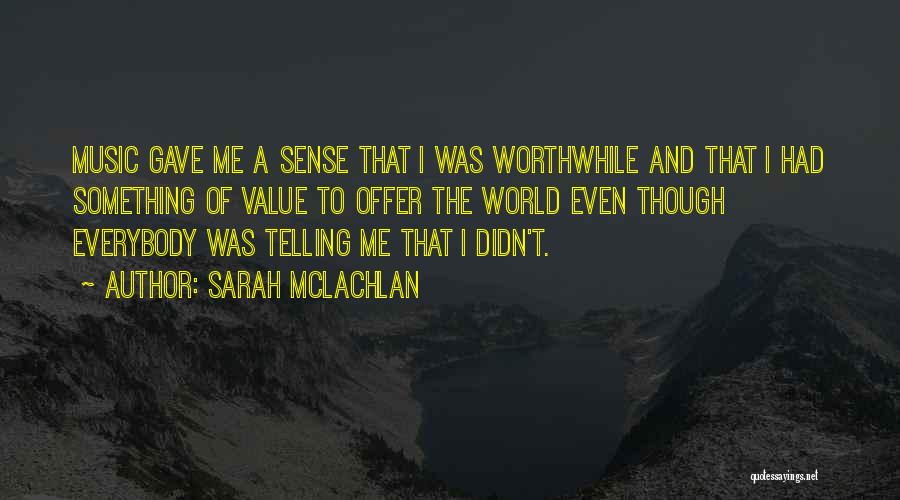 Sarah McLachlan Quotes: Music Gave Me A Sense That I Was Worthwhile And That I Had Something Of Value To Offer The World