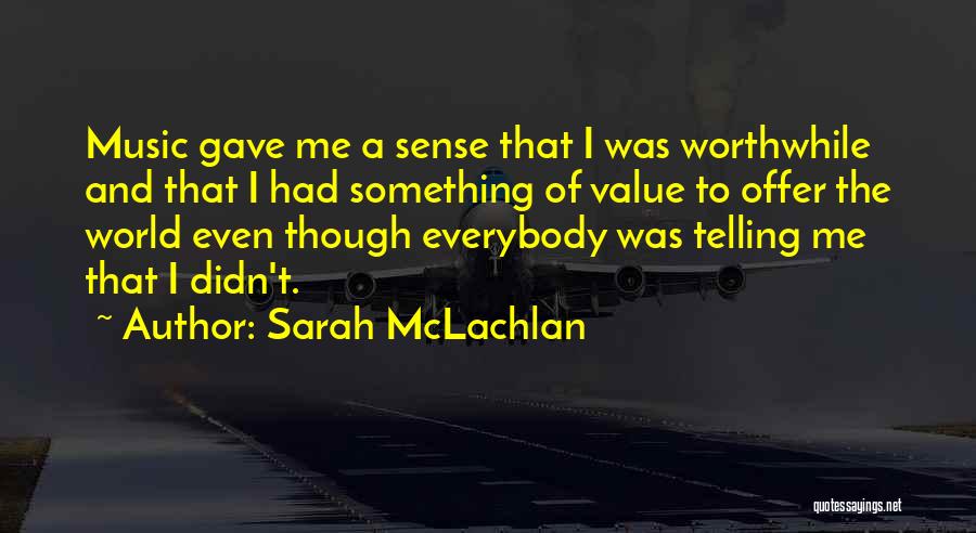 Sarah McLachlan Quotes: Music Gave Me A Sense That I Was Worthwhile And That I Had Something Of Value To Offer The World