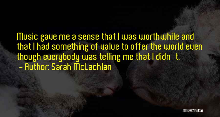 Sarah McLachlan Quotes: Music Gave Me A Sense That I Was Worthwhile And That I Had Something Of Value To Offer The World