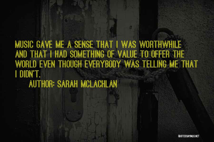 Sarah McLachlan Quotes: Music Gave Me A Sense That I Was Worthwhile And That I Had Something Of Value To Offer The World