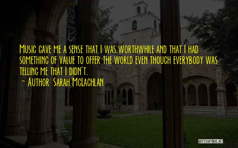 Sarah McLachlan Quotes: Music Gave Me A Sense That I Was Worthwhile And That I Had Something Of Value To Offer The World