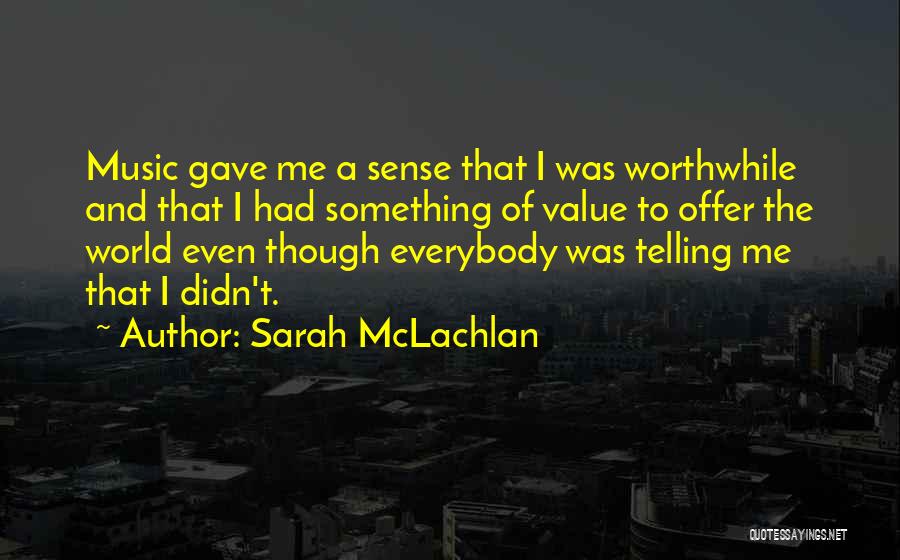 Sarah McLachlan Quotes: Music Gave Me A Sense That I Was Worthwhile And That I Had Something Of Value To Offer The World