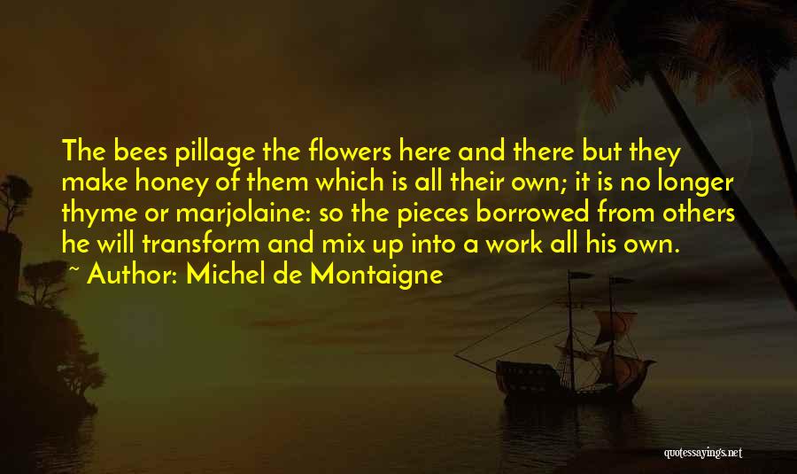 Michel De Montaigne Quotes: The Bees Pillage The Flowers Here And There But They Make Honey Of Them Which Is All Their Own; It