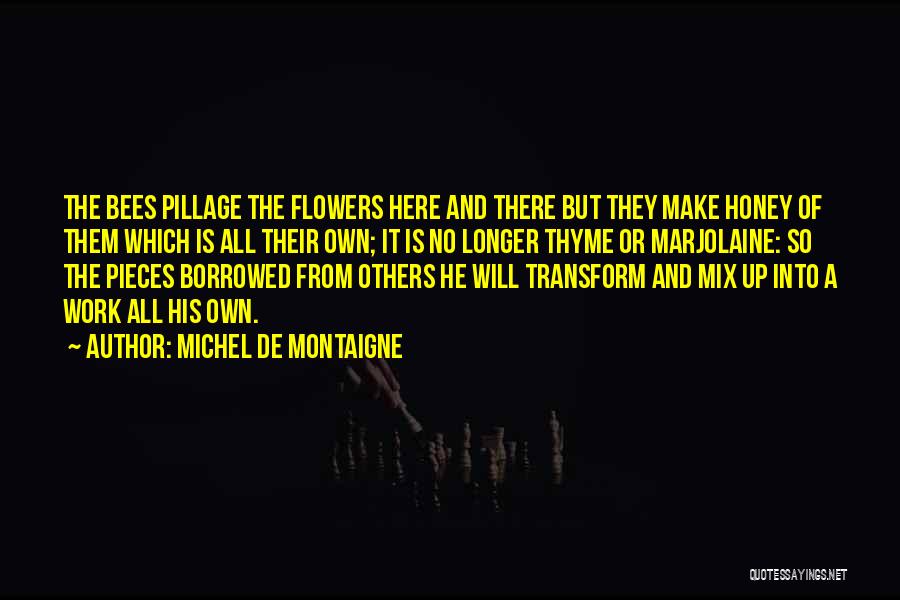 Michel De Montaigne Quotes: The Bees Pillage The Flowers Here And There But They Make Honey Of Them Which Is All Their Own; It