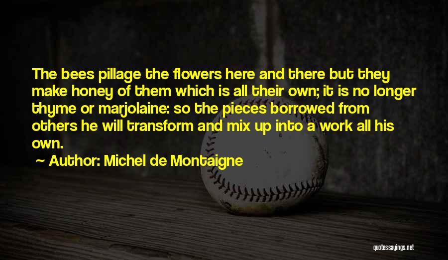 Michel De Montaigne Quotes: The Bees Pillage The Flowers Here And There But They Make Honey Of Them Which Is All Their Own; It