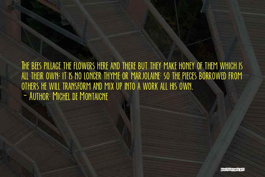 Michel De Montaigne Quotes: The Bees Pillage The Flowers Here And There But They Make Honey Of Them Which Is All Their Own; It