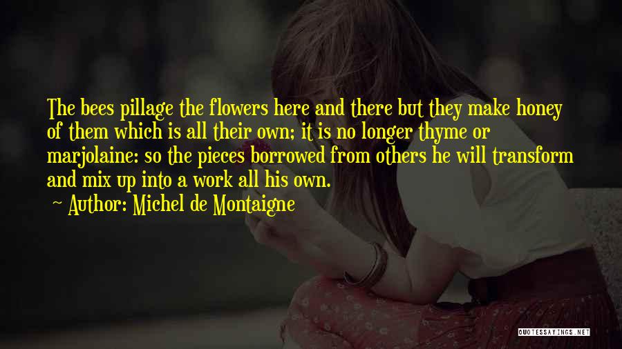 Michel De Montaigne Quotes: The Bees Pillage The Flowers Here And There But They Make Honey Of Them Which Is All Their Own; It