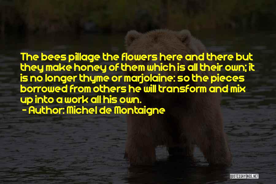 Michel De Montaigne Quotes: The Bees Pillage The Flowers Here And There But They Make Honey Of Them Which Is All Their Own; It