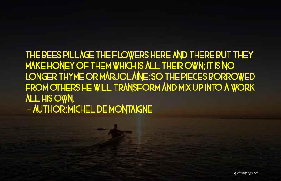 Michel De Montaigne Quotes: The Bees Pillage The Flowers Here And There But They Make Honey Of Them Which Is All Their Own; It