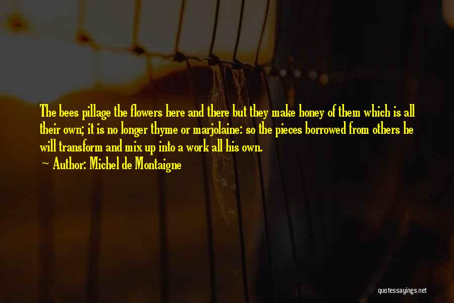 Michel De Montaigne Quotes: The Bees Pillage The Flowers Here And There But They Make Honey Of Them Which Is All Their Own; It