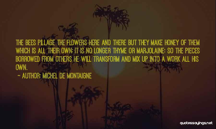 Michel De Montaigne Quotes: The Bees Pillage The Flowers Here And There But They Make Honey Of Them Which Is All Their Own; It