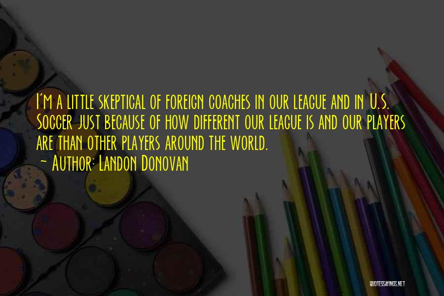 Landon Donovan Quotes: I'm A Little Skeptical Of Foreign Coaches In Our League And In U.s. Soccer Just Because Of How Different Our