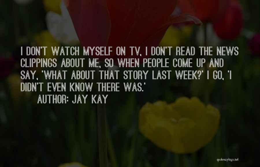 Jay Kay Quotes: I Don't Watch Myself On Tv, I Don't Read The News Clippings About Me, So When People Come Up And