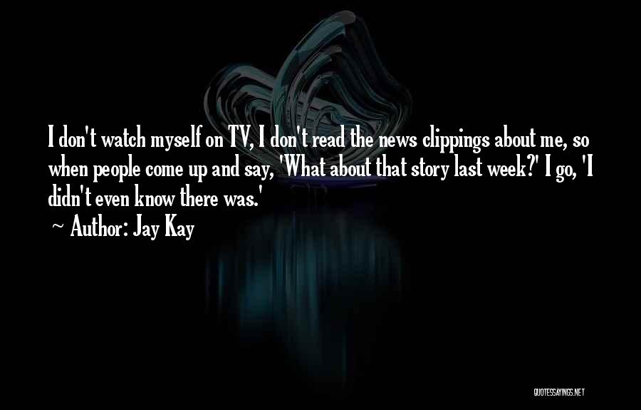 Jay Kay Quotes: I Don't Watch Myself On Tv, I Don't Read The News Clippings About Me, So When People Come Up And