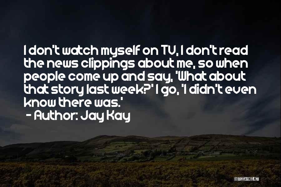 Jay Kay Quotes: I Don't Watch Myself On Tv, I Don't Read The News Clippings About Me, So When People Come Up And