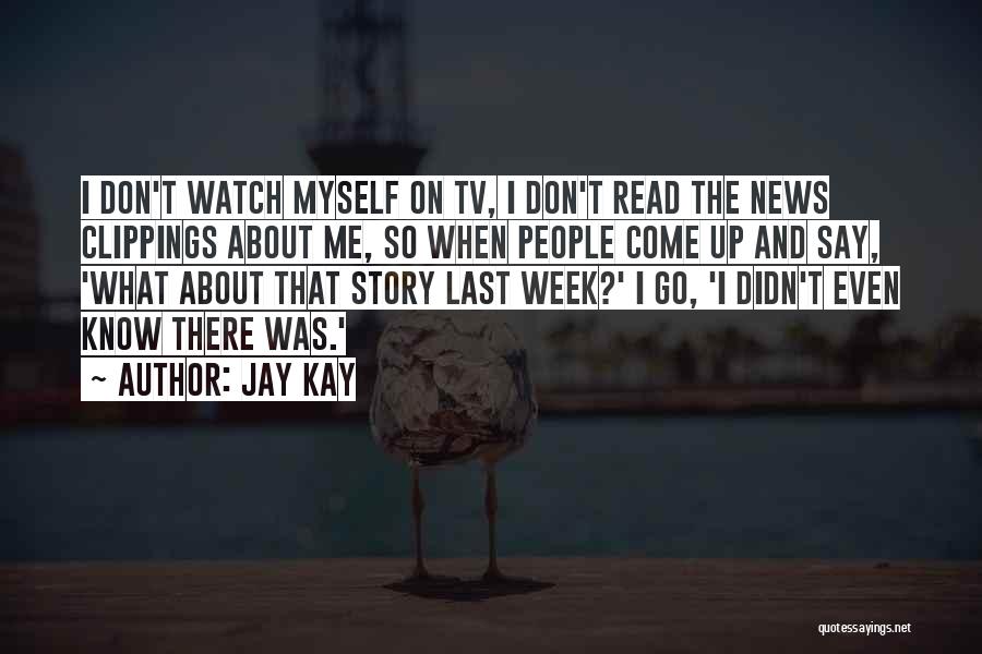 Jay Kay Quotes: I Don't Watch Myself On Tv, I Don't Read The News Clippings About Me, So When People Come Up And