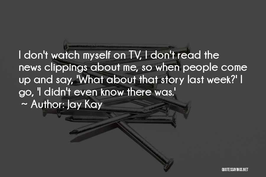 Jay Kay Quotes: I Don't Watch Myself On Tv, I Don't Read The News Clippings About Me, So When People Come Up And