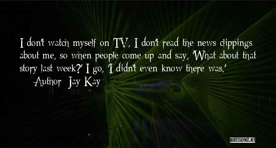 Jay Kay Quotes: I Don't Watch Myself On Tv, I Don't Read The News Clippings About Me, So When People Come Up And