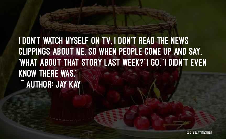 Jay Kay Quotes: I Don't Watch Myself On Tv, I Don't Read The News Clippings About Me, So When People Come Up And