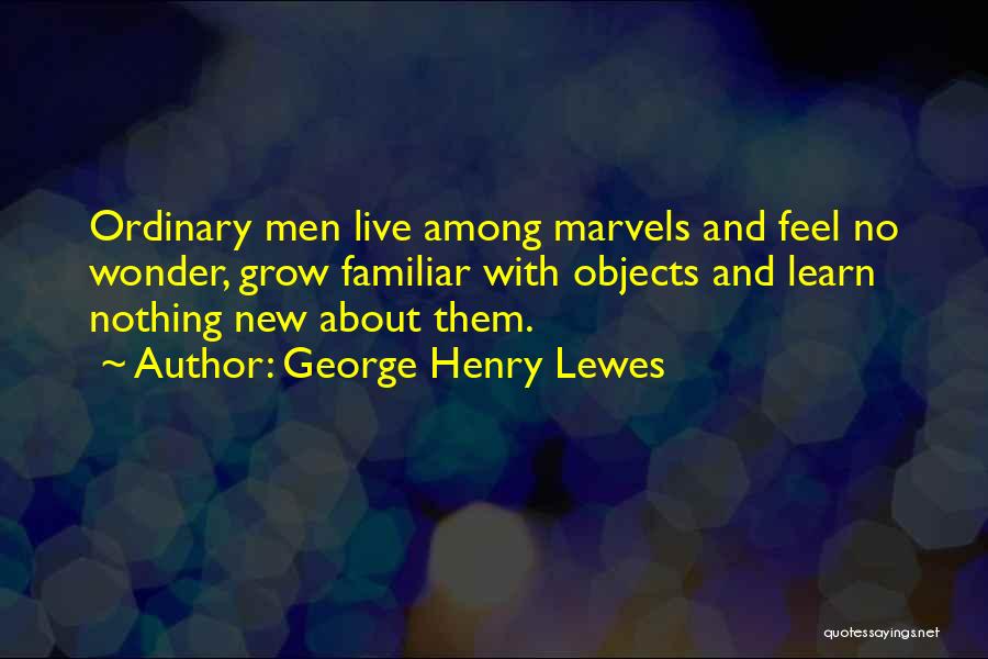 George Henry Lewes Quotes: Ordinary Men Live Among Marvels And Feel No Wonder, Grow Familiar With Objects And Learn Nothing New About Them.