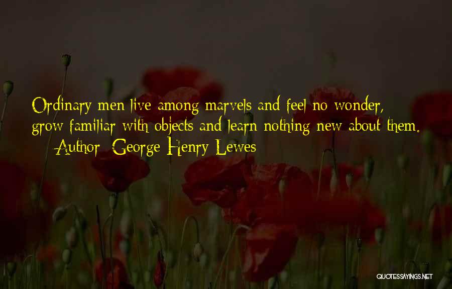 George Henry Lewes Quotes: Ordinary Men Live Among Marvels And Feel No Wonder, Grow Familiar With Objects And Learn Nothing New About Them.