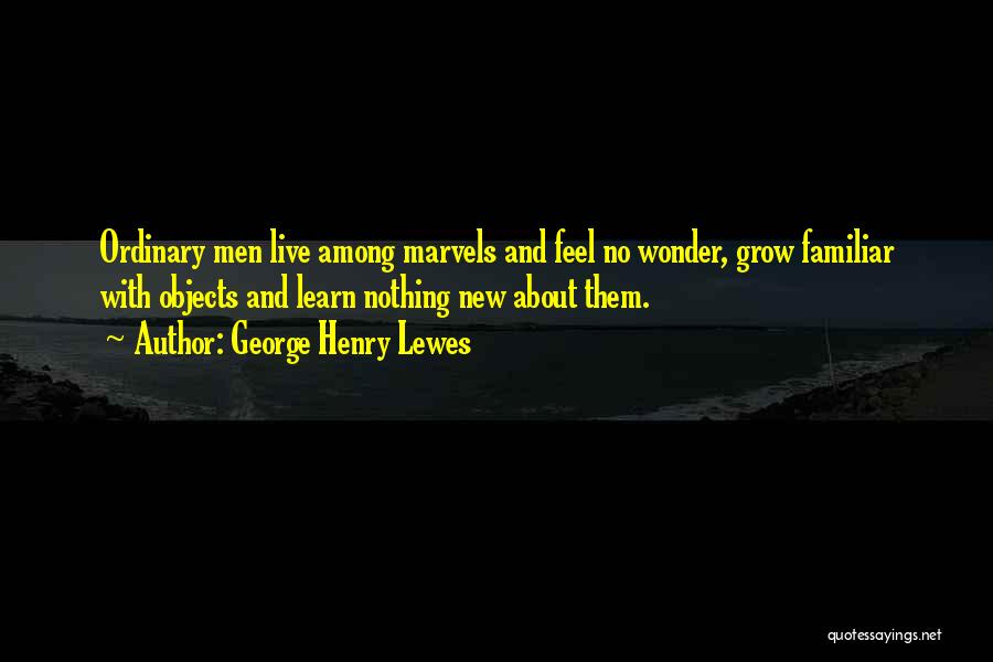 George Henry Lewes Quotes: Ordinary Men Live Among Marvels And Feel No Wonder, Grow Familiar With Objects And Learn Nothing New About Them.