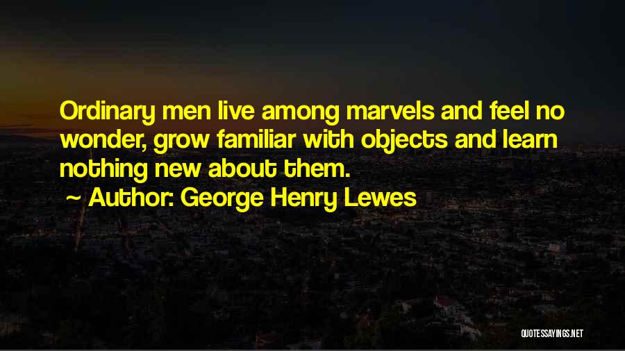 George Henry Lewes Quotes: Ordinary Men Live Among Marvels And Feel No Wonder, Grow Familiar With Objects And Learn Nothing New About Them.