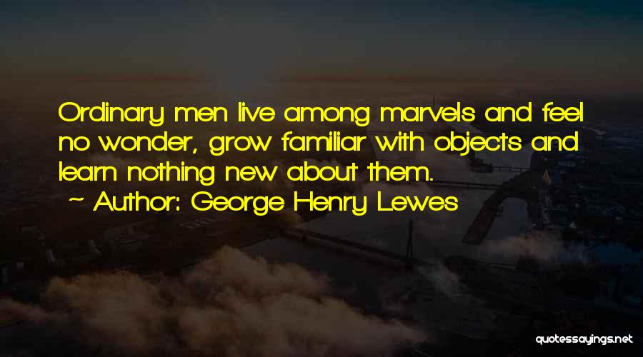 George Henry Lewes Quotes: Ordinary Men Live Among Marvels And Feel No Wonder, Grow Familiar With Objects And Learn Nothing New About Them.