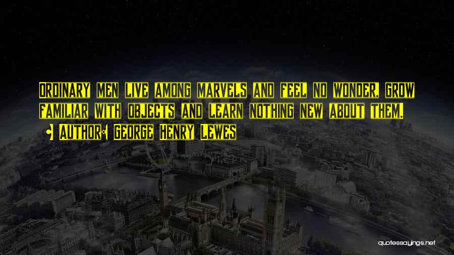 George Henry Lewes Quotes: Ordinary Men Live Among Marvels And Feel No Wonder, Grow Familiar With Objects And Learn Nothing New About Them.