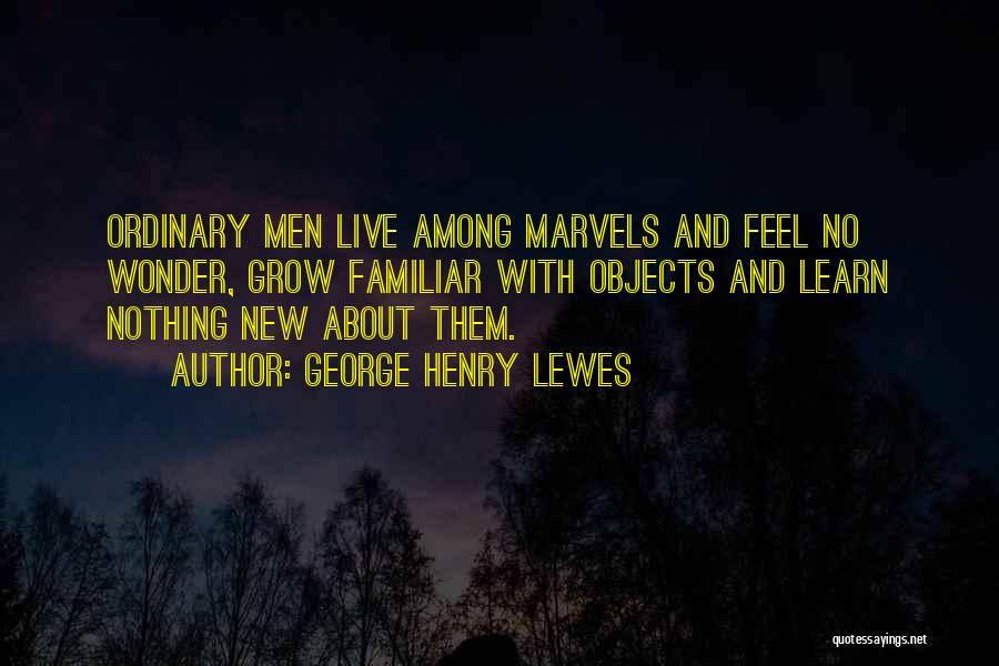 George Henry Lewes Quotes: Ordinary Men Live Among Marvels And Feel No Wonder, Grow Familiar With Objects And Learn Nothing New About Them.