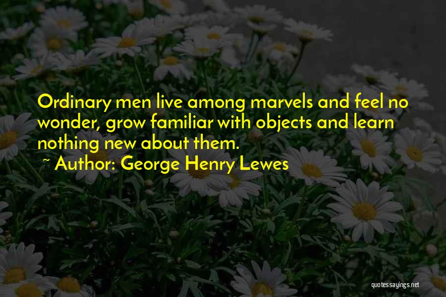George Henry Lewes Quotes: Ordinary Men Live Among Marvels And Feel No Wonder, Grow Familiar With Objects And Learn Nothing New About Them.