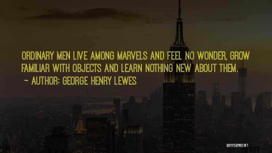 George Henry Lewes Quotes: Ordinary Men Live Among Marvels And Feel No Wonder, Grow Familiar With Objects And Learn Nothing New About Them.