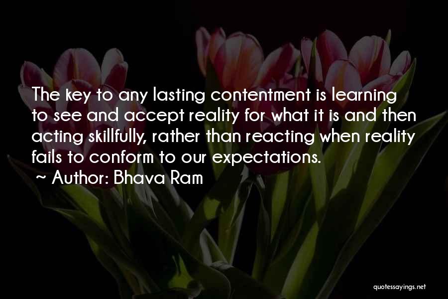 Bhava Ram Quotes: The Key To Any Lasting Contentment Is Learning To See And Accept Reality For What It Is And Then Acting