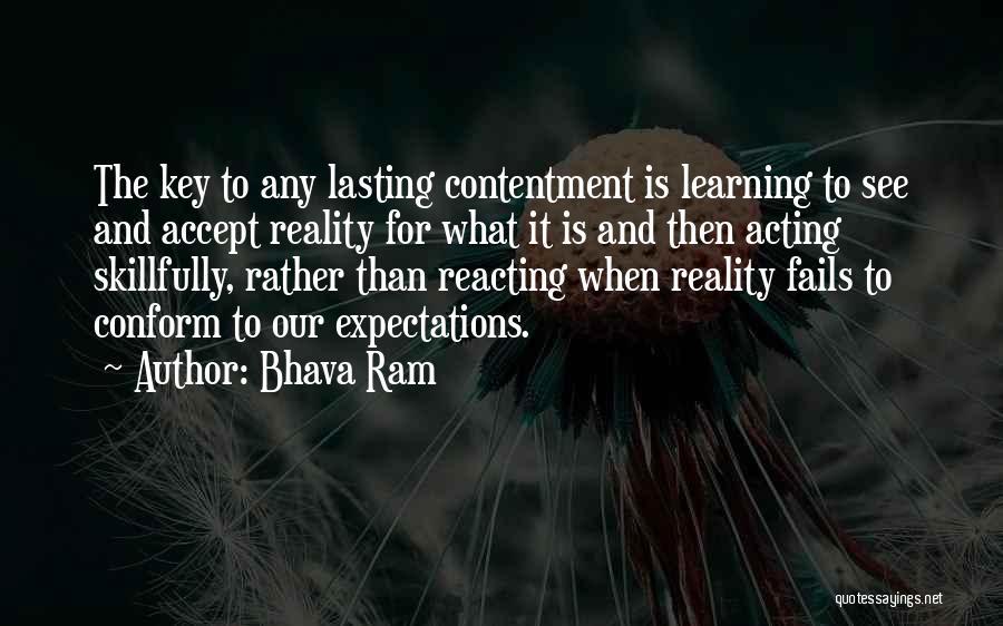 Bhava Ram Quotes: The Key To Any Lasting Contentment Is Learning To See And Accept Reality For What It Is And Then Acting