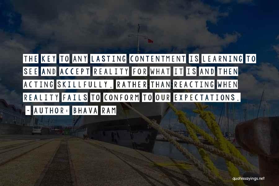 Bhava Ram Quotes: The Key To Any Lasting Contentment Is Learning To See And Accept Reality For What It Is And Then Acting