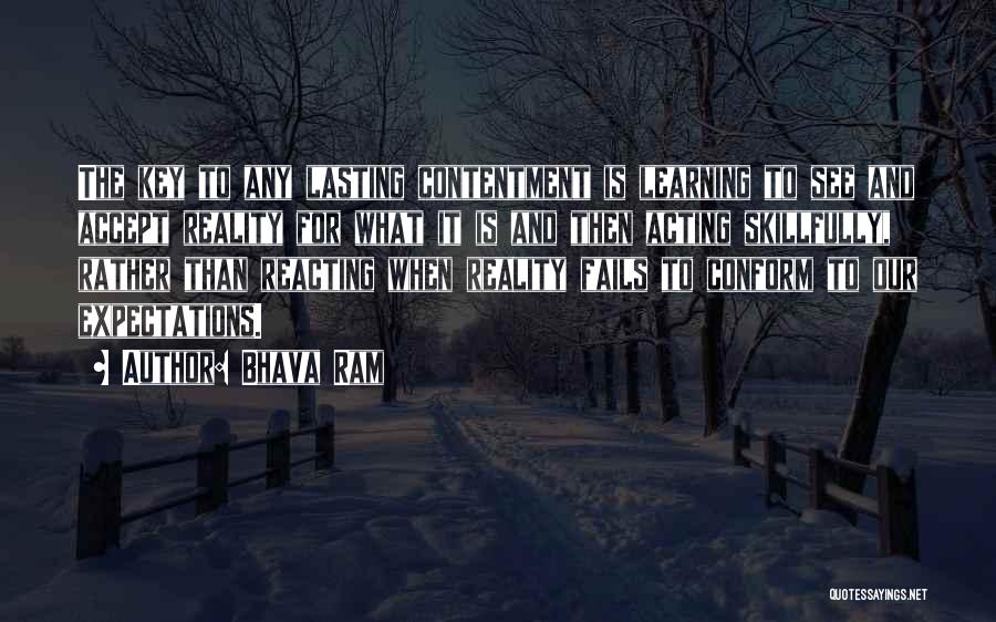 Bhava Ram Quotes: The Key To Any Lasting Contentment Is Learning To See And Accept Reality For What It Is And Then Acting