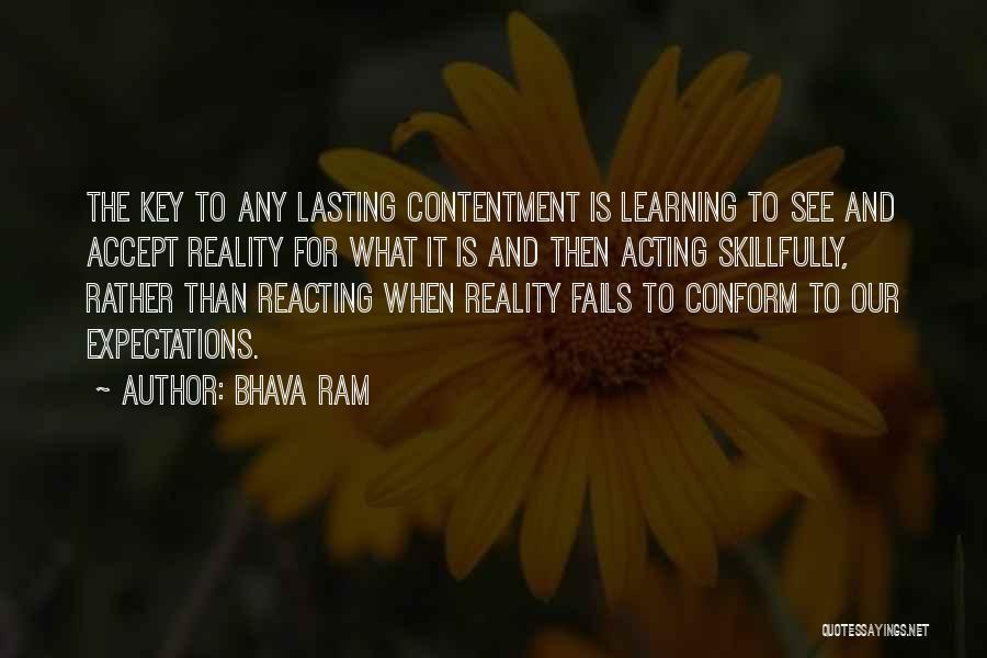 Bhava Ram Quotes: The Key To Any Lasting Contentment Is Learning To See And Accept Reality For What It Is And Then Acting