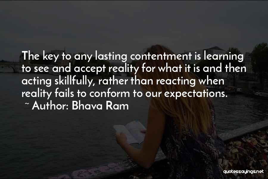 Bhava Ram Quotes: The Key To Any Lasting Contentment Is Learning To See And Accept Reality For What It Is And Then Acting