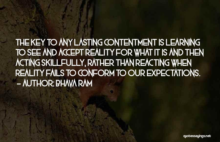 Bhava Ram Quotes: The Key To Any Lasting Contentment Is Learning To See And Accept Reality For What It Is And Then Acting