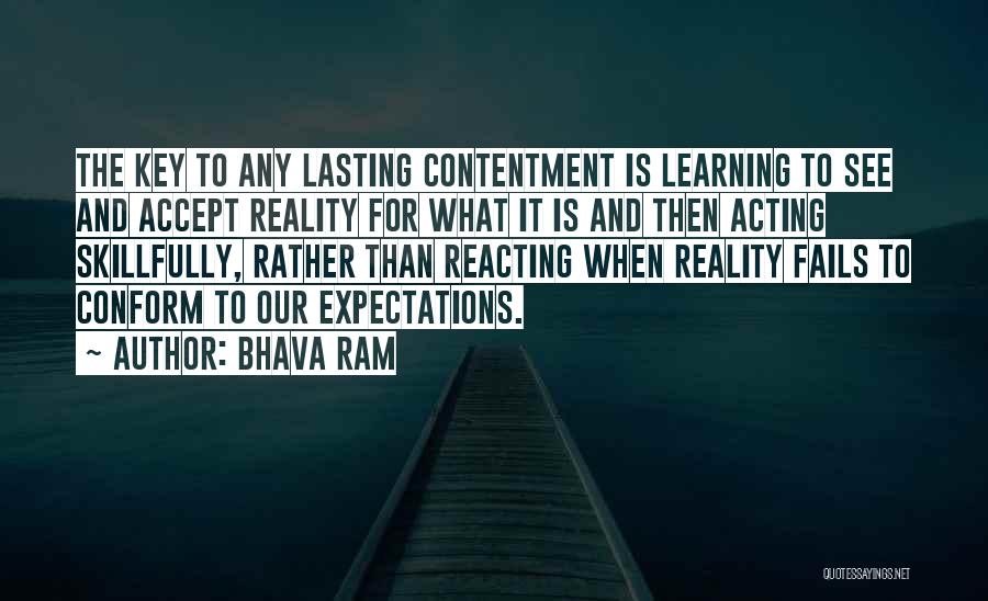 Bhava Ram Quotes: The Key To Any Lasting Contentment Is Learning To See And Accept Reality For What It Is And Then Acting