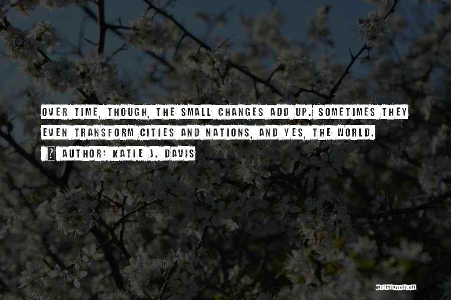 Katie J. Davis Quotes: Over Time, Though, The Small Changes Add Up. Sometimes They Even Transform Cities And Nations, And Yes, The World.