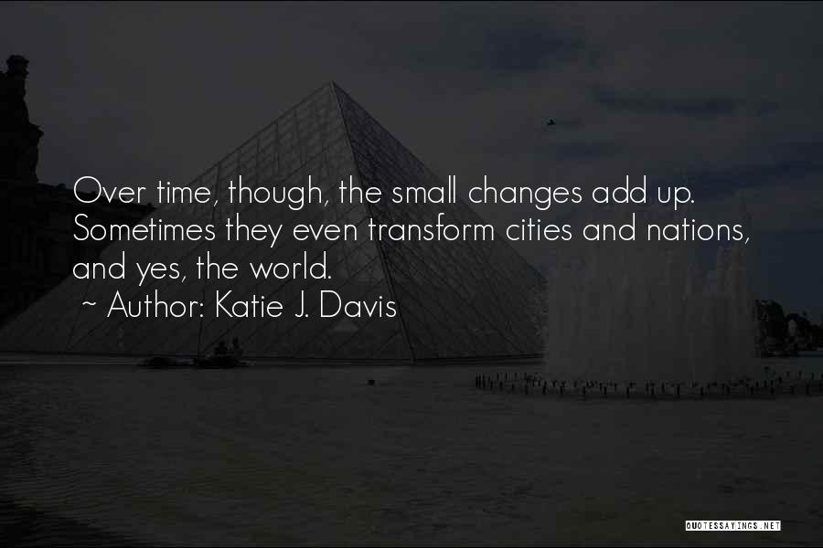 Katie J. Davis Quotes: Over Time, Though, The Small Changes Add Up. Sometimes They Even Transform Cities And Nations, And Yes, The World.