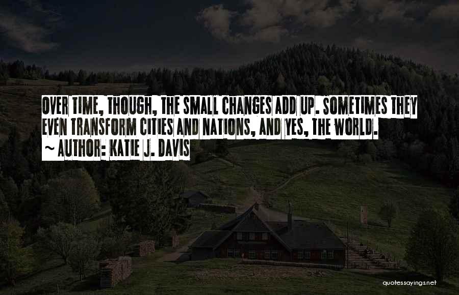 Katie J. Davis Quotes: Over Time, Though, The Small Changes Add Up. Sometimes They Even Transform Cities And Nations, And Yes, The World.