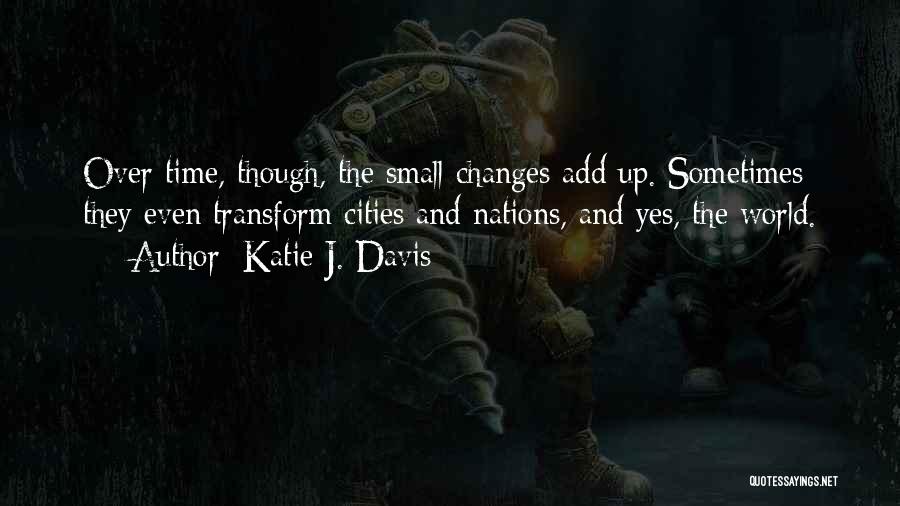 Katie J. Davis Quotes: Over Time, Though, The Small Changes Add Up. Sometimes They Even Transform Cities And Nations, And Yes, The World.