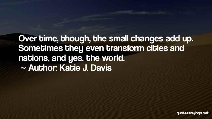 Katie J. Davis Quotes: Over Time, Though, The Small Changes Add Up. Sometimes They Even Transform Cities And Nations, And Yes, The World.