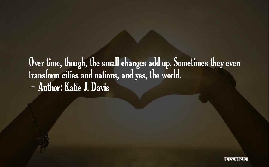 Katie J. Davis Quotes: Over Time, Though, The Small Changes Add Up. Sometimes They Even Transform Cities And Nations, And Yes, The World.