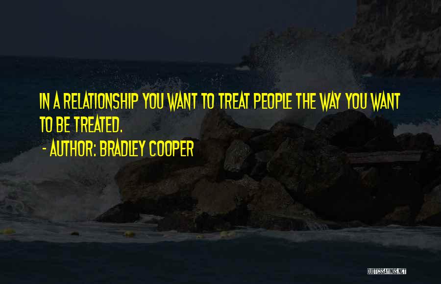 Bradley Cooper Quotes: In A Relationship You Want To Treat People The Way You Want To Be Treated.