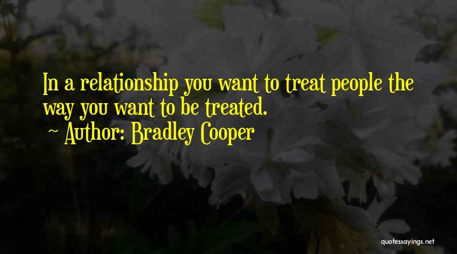Bradley Cooper Quotes: In A Relationship You Want To Treat People The Way You Want To Be Treated.