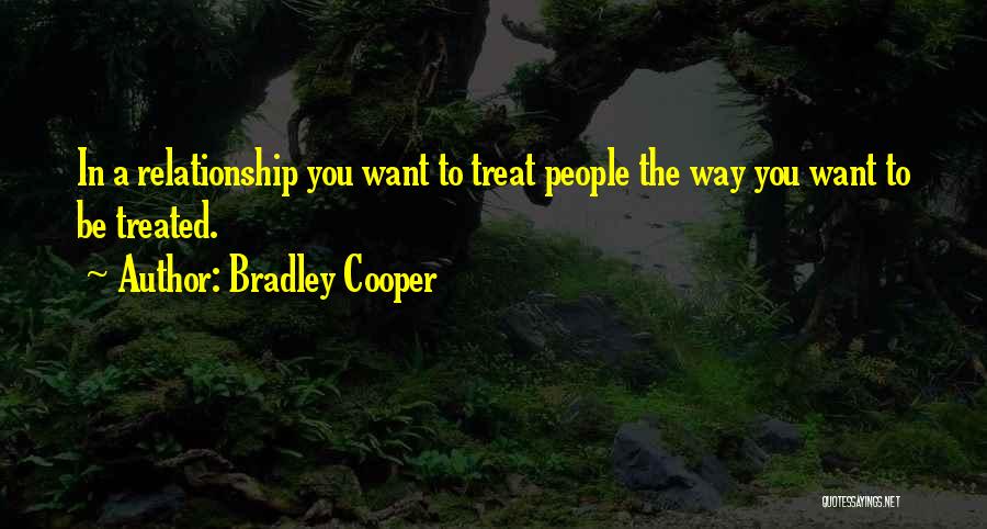 Bradley Cooper Quotes: In A Relationship You Want To Treat People The Way You Want To Be Treated.