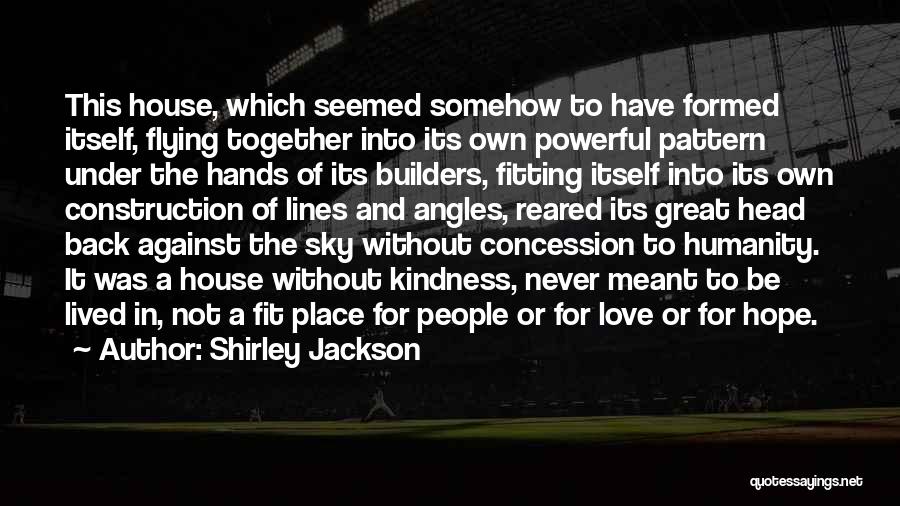Shirley Jackson Quotes: This House, Which Seemed Somehow To Have Formed Itself, Flying Together Into Its Own Powerful Pattern Under The Hands Of